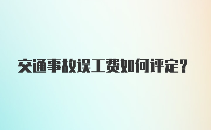 交通事故误工费如何评定？