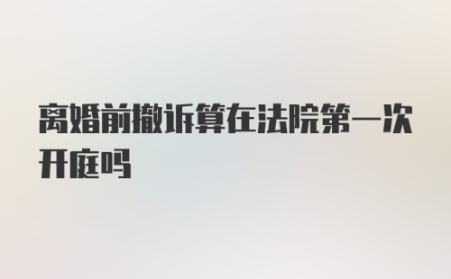 离婚前撤诉算在法院第一次开庭吗