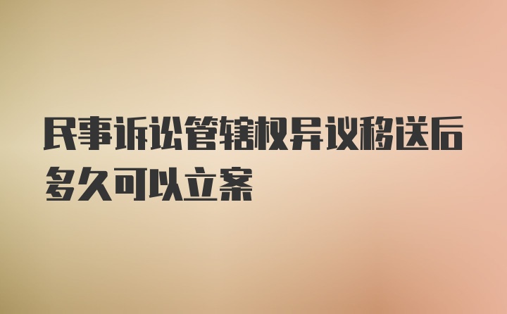 民事诉讼管辖权异议移送后多久可以立案