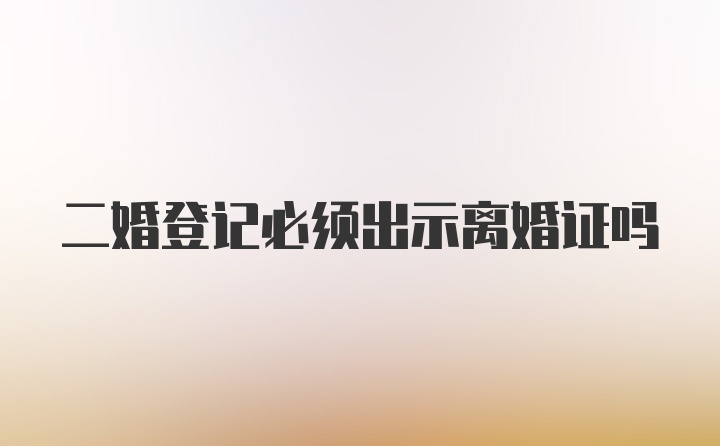 二婚登记必须出示离婚证吗