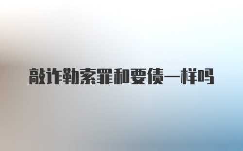 敲诈勒索罪和要债一样吗