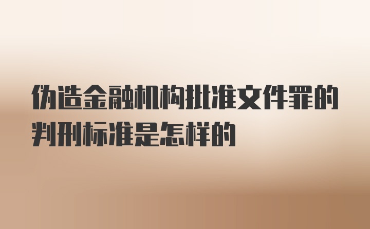 伪造金融机构批准文件罪的判刑标准是怎样的