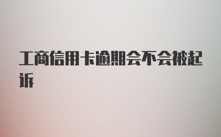 工商信用卡逾期会不会被起诉