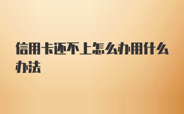 信用卡还不上怎么办用什么办法