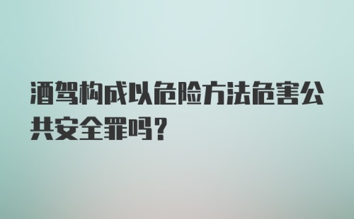 酒驾构成以危险方法危害公共安全罪吗？