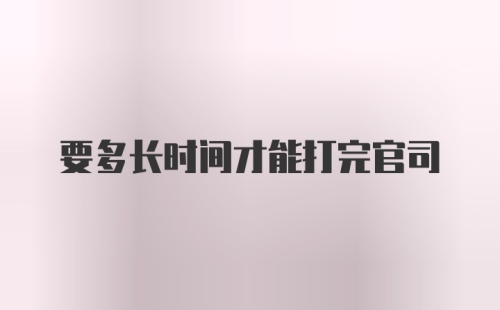 要多长时间才能打完官司