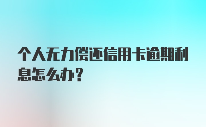 个人无力偿还信用卡逾期利息怎么办？