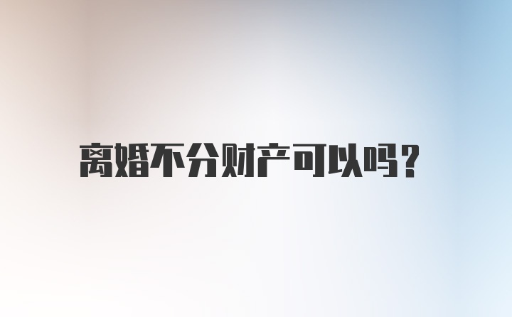 离婚不分财产可以吗？