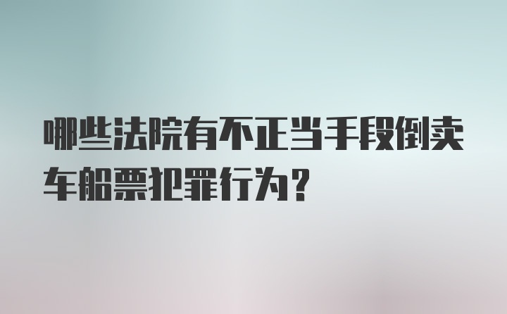 哪些法院有不正当手段倒卖车船票犯罪行为？