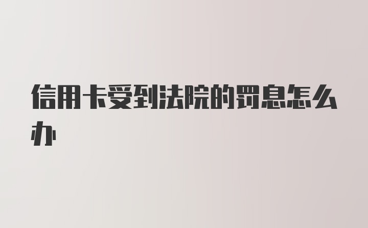 信用卡受到法院的罚息怎么办