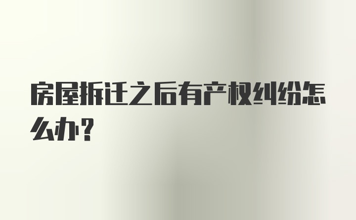 房屋拆迁之后有产权纠纷怎么办?