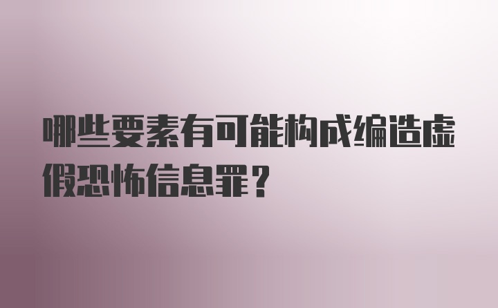 哪些要素有可能构成编造虚假恐怖信息罪?