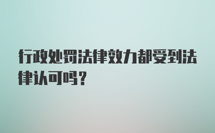 行政处罚法律效力都受到法律认可吗？