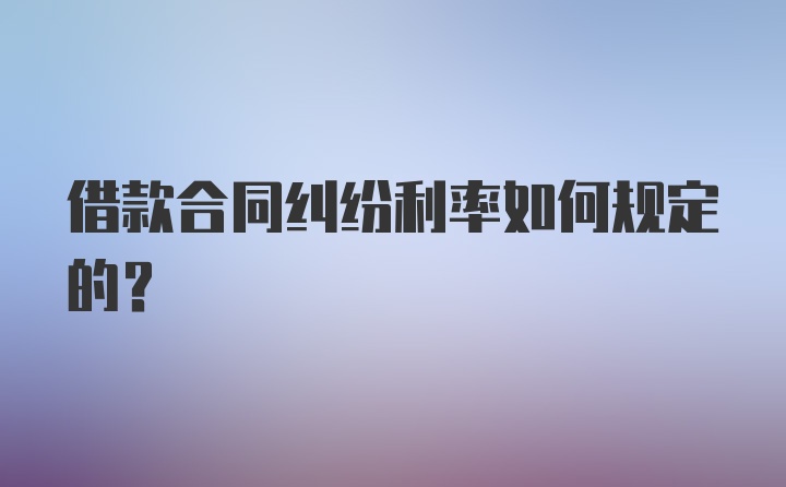 借款合同纠纷利率如何规定的？