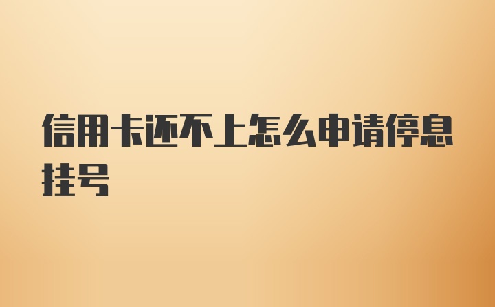 信用卡还不上怎么申请停息挂号