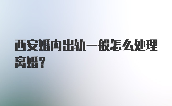 西安婚内出轨一般怎么处理离婚？