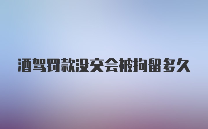 酒驾罚款没交会被拘留多久