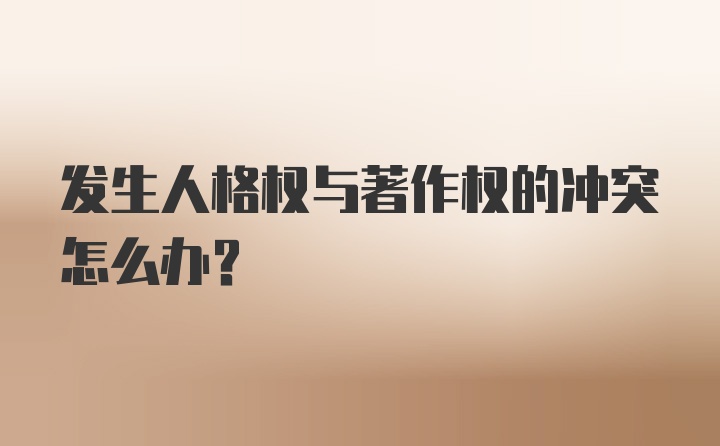 发生人格权与著作权的冲突怎么办？