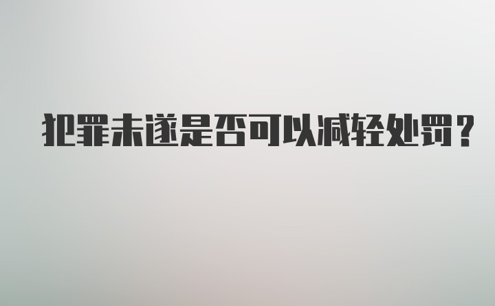 犯罪未遂是否可以减轻处罚？