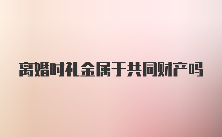 离婚时礼金属于共同财产吗