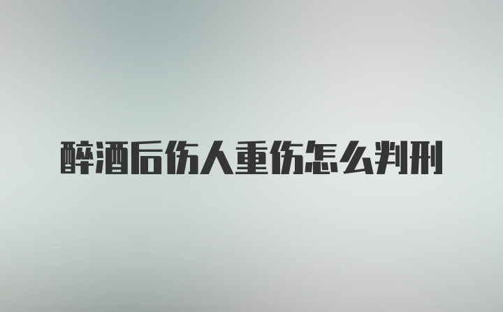 醉酒后伤人重伤怎么判刑