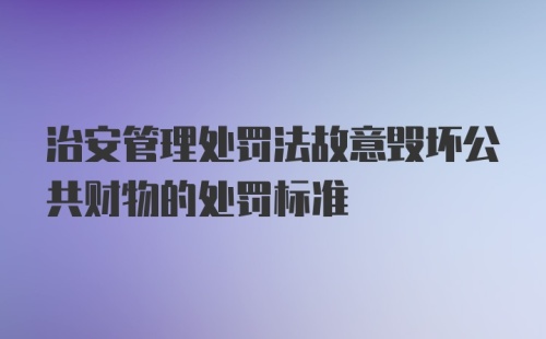 治安管理处罚法故意毁坏公共财物的处罚标准