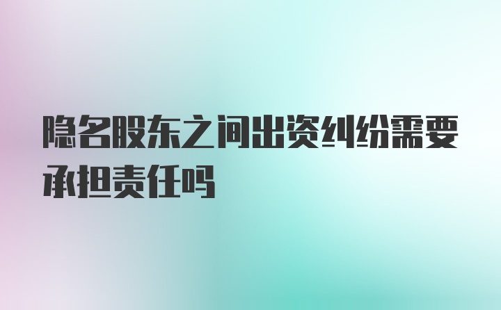 隐名股东之间出资纠纷需要承担责任吗