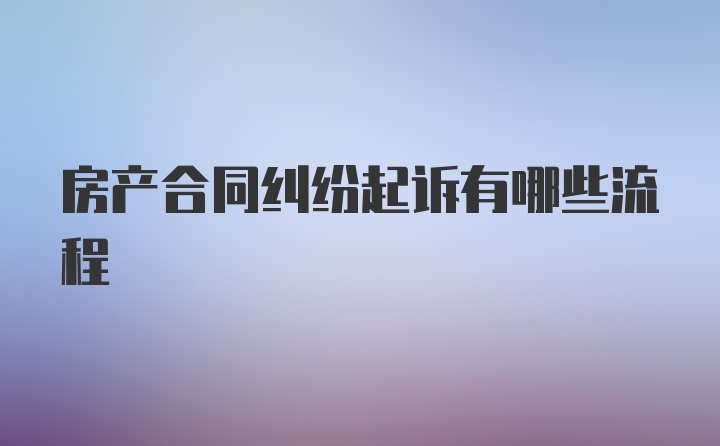 房产合同纠纷起诉有哪些流程