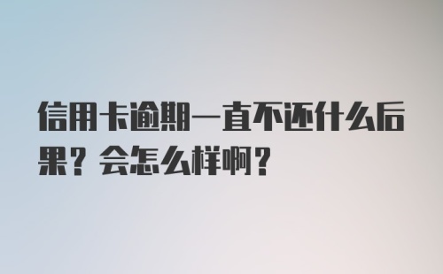 信用卡逾期一直不还什么后果？会怎么样啊？