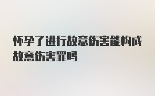 怀孕了进行故意伤害能构成故意伤害罪吗