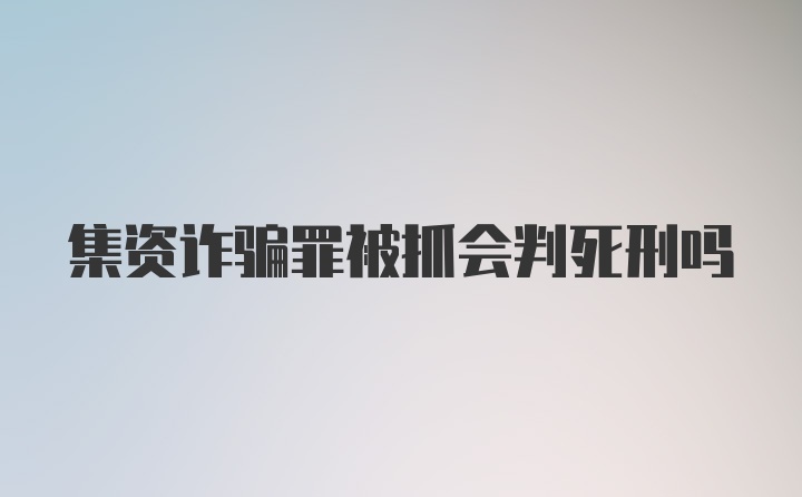 集资诈骗罪被抓会判死刑吗