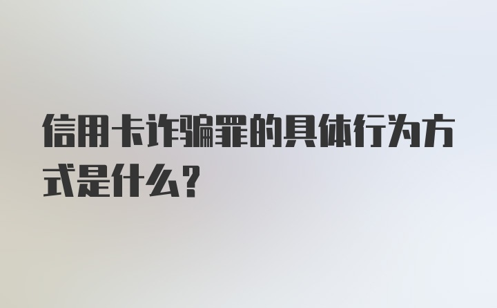 信用卡诈骗罪的具体行为方式是什么?