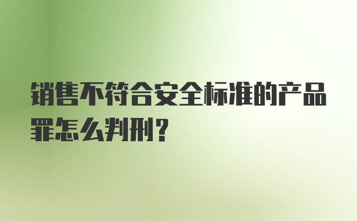 销售不符合安全标准的产品罪怎么判刑？