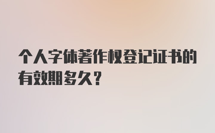 个人字体著作权登记证书的有效期多久？