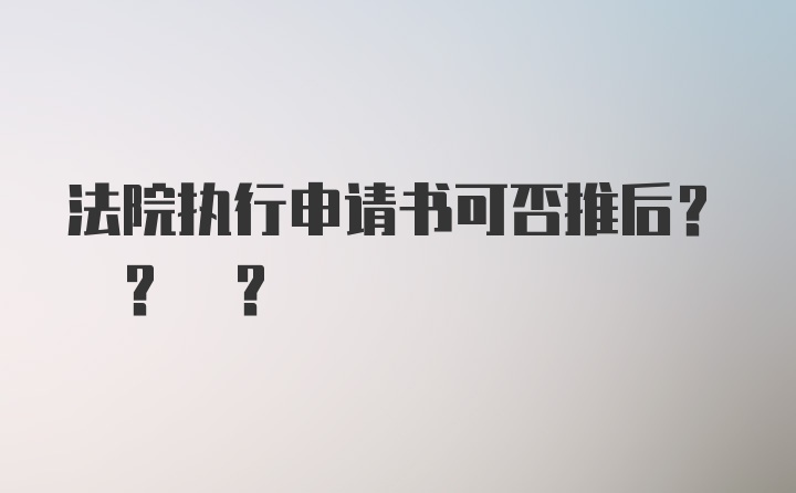 法院执行申请书可否推后? ? ?