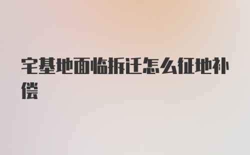 宅基地面临拆迁怎么征地补偿