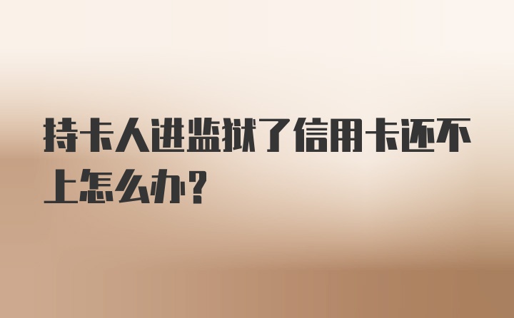 持卡人进监狱了信用卡还不上怎么办？