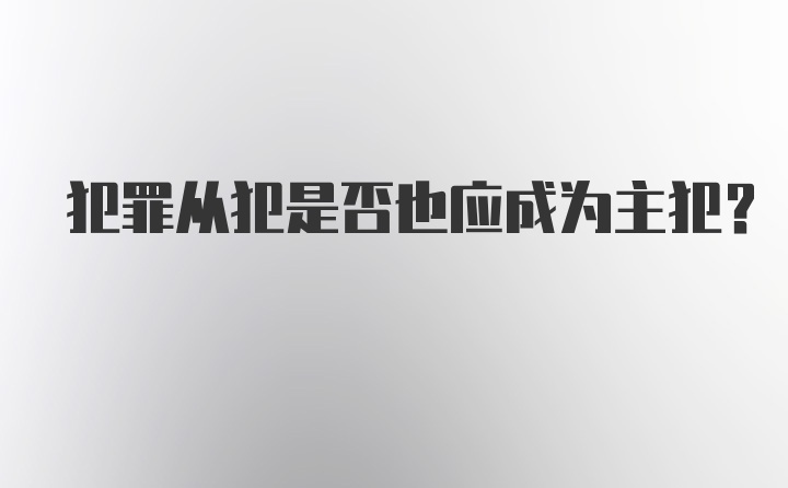 犯罪从犯是否也应成为主犯？