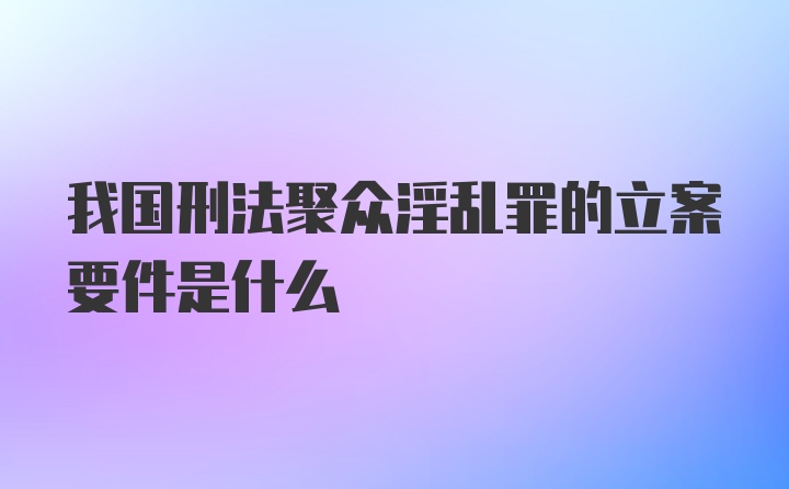 我国刑法聚众淫乱罪的立案要件是什么