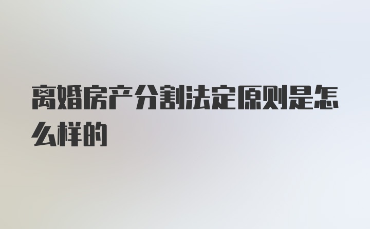 离婚房产分割法定原则是怎么样的