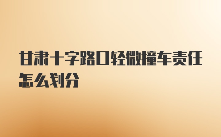 甘肃十字路口轻微撞车责任怎么划分