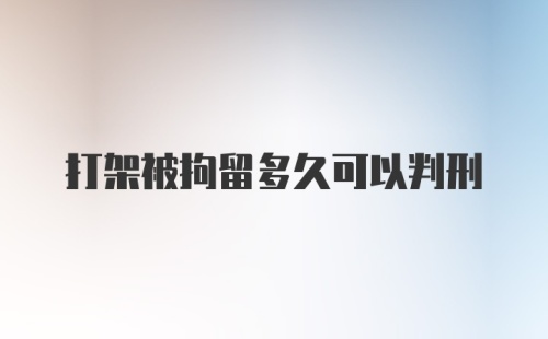 打架被拘留多久可以判刑