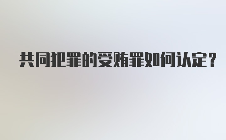 共同犯罪的受贿罪如何认定?