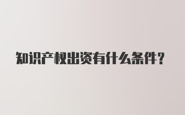 知识产权出资有什么条件？