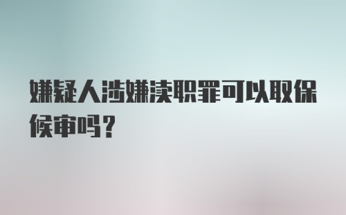 嫌疑人涉嫌渎职罪可以取保候审吗？