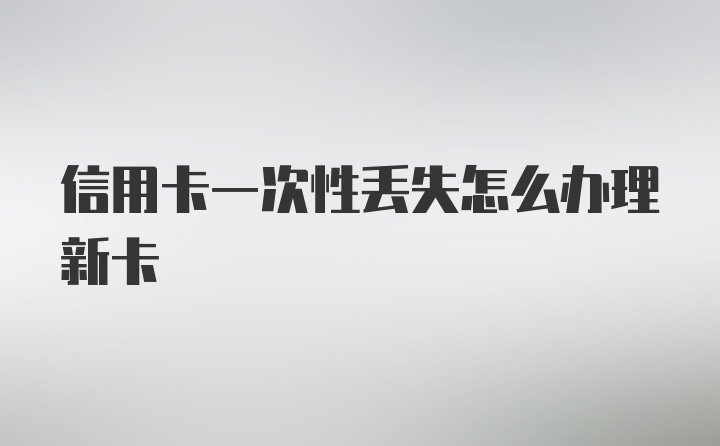 信用卡一次性丢失怎么办理新卡