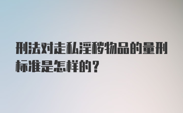 刑法对走私淫秽物品的量刑标准是怎样的?