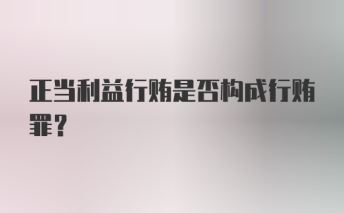 正当利益行贿是否构成行贿罪？