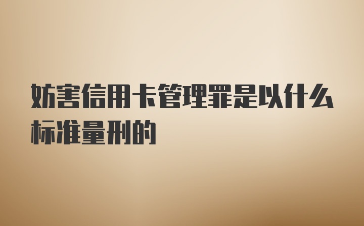 妨害信用卡管理罪是以什么标准量刑的