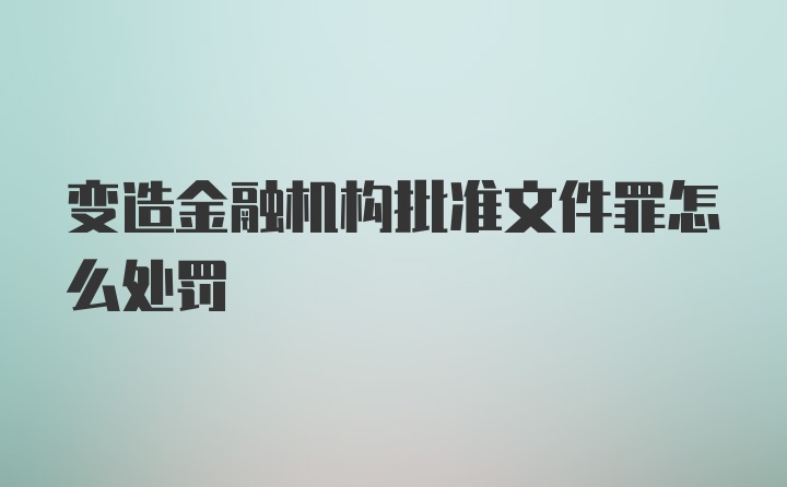 变造金融机构批准文件罪怎么处罚